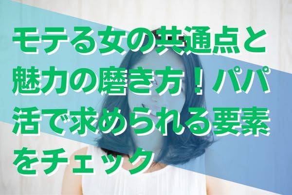 モテる女の共通点と魅力の磨き方！パパ活で求められる要素をチェック