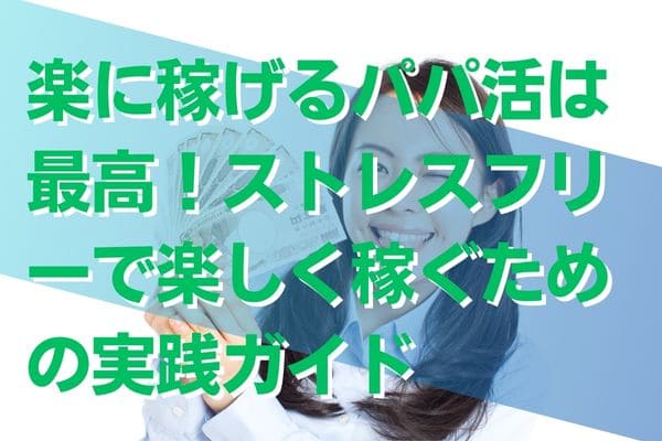 楽に稼げるパパ活は最高！ストレスフリーで楽しく稼ぐための実践ガイド