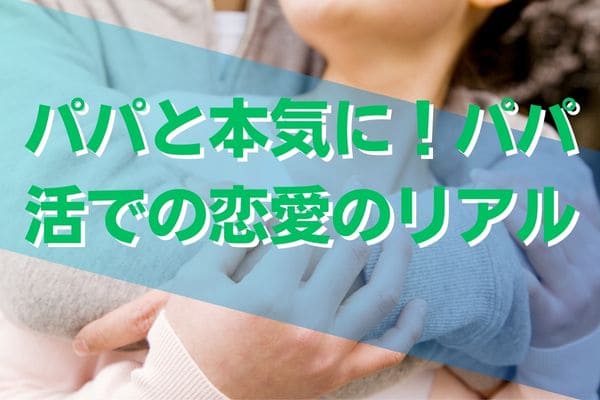 パパと本気に！パパ活での恋愛のリアル
