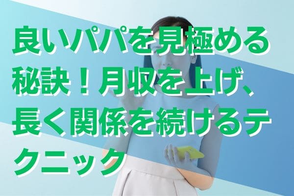 良いパパを見極める秘訣！月収を上げ、長く関係を続けるテクニック